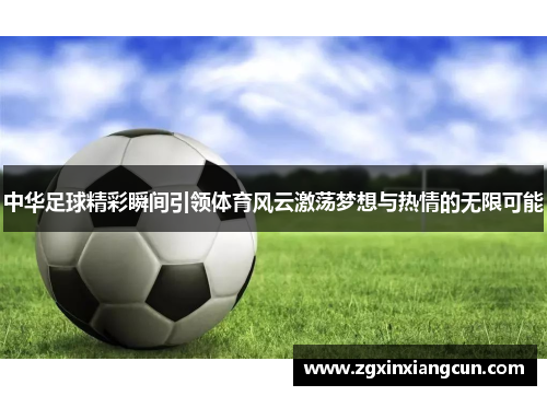 中华足球精彩瞬间引领体育风云激荡梦想与热情的无限可能