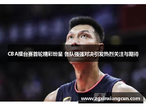CBA擂台赛首轮精彩纷呈 各队强强对决引发热烈关注与期待