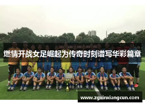 燃情开战女足崛起为传奇时刻谱写华彩篇章