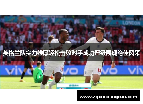 英格兰队实力雄厚轻松击败对手成功晋级展现绝佳风采