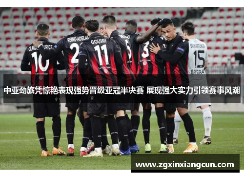 中亚劲旅凭惊艳表现强势晋级亚冠半决赛 展现强大实力引领赛事风潮