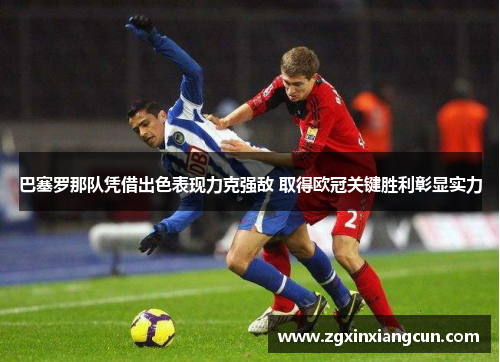 巴塞罗那队凭借出色表现力克强敌 取得欧冠关键胜利彰显实力