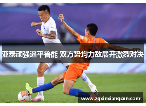 亚泰顽强逼平鲁能 双方势均力敌展开激烈对决