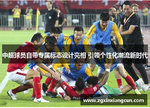 中超球员自带专属标志设计亮相 引领个性化潮流新时代