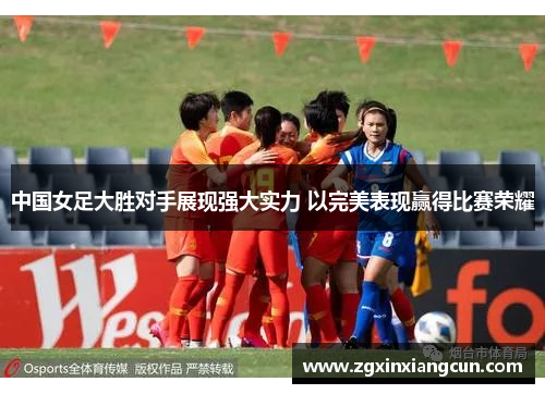 中国女足大胜对手展现强大实力 以完美表现赢得比赛荣耀