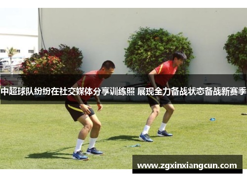 中超球队纷纷在社交媒体分享训练照 展现全力备战状态备战新赛季