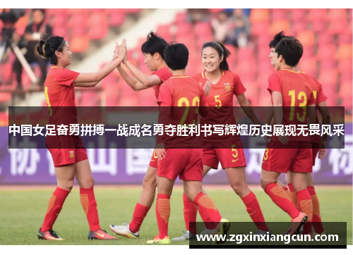 中国女足奋勇拼搏一战成名勇夺胜利书写辉煌历史展现无畏风采