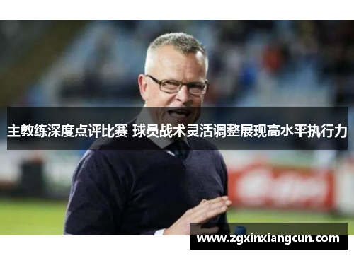 主教练深度点评比赛 球员战术灵活调整展现高水平执行力