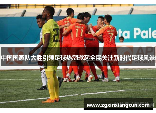 中国国家队大胜引领足球热潮掀起全民关注新时代足球风暴