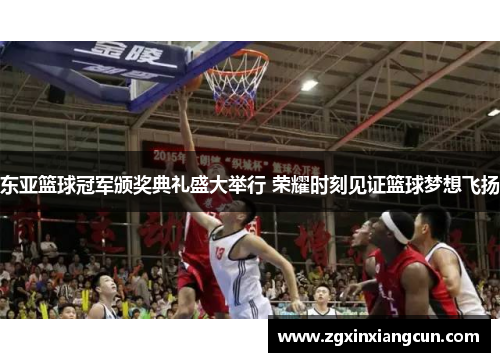 东亚篮球冠军颁奖典礼盛大举行 荣耀时刻见证篮球梦想飞扬