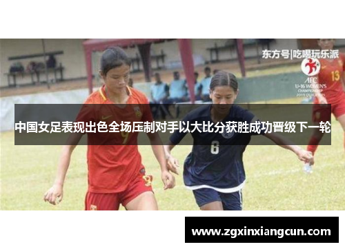 中国女足表现出色全场压制对手以大比分获胜成功晋级下一轮