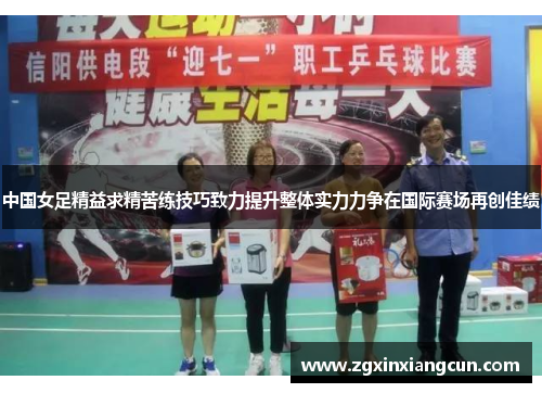 中国女足精益求精苦练技巧致力提升整体实力力争在国际赛场再创佳绩